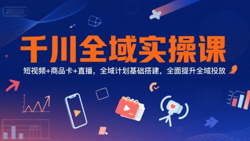 千川全域实操课，短视频+商品卡+直播，全域计划基础搭建，全面提升全域投放网赚项目-副业赚钱-互联网创业-资源整合御文网赚