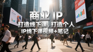 商业IP打造线下课，打造个人 IP线下课视频+笔记网赚项目-副业赚钱-互联网创业-资源整合御文网赚