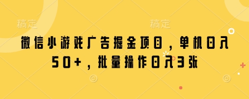 微信小游戏广告掘金项目，单机日入50+，批量操作日入3张网赚项目-副业赚钱-互联网创业-资源整合御文网赚