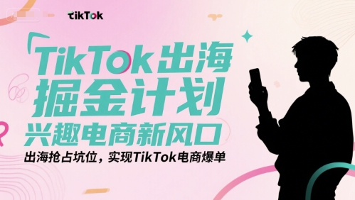 TikTok出海掘金计划，兴趣电商新风口，出海抢占坑位，实现TikTok电商爆单网赚项目-副业赚钱-互联网创业-资源整合御文网赚