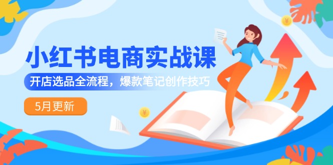 小红书电商实战课-5月更新，开店选品全流程，爆款笔记创作技巧网赚项目-副业赚钱-互联网创业-资源整合御文网赚