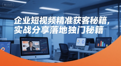 企业短视频精准获客秘籍，实战分享落地独门秘籍网赚项目-副业赚钱-互联网创业-资源整合御文网赚