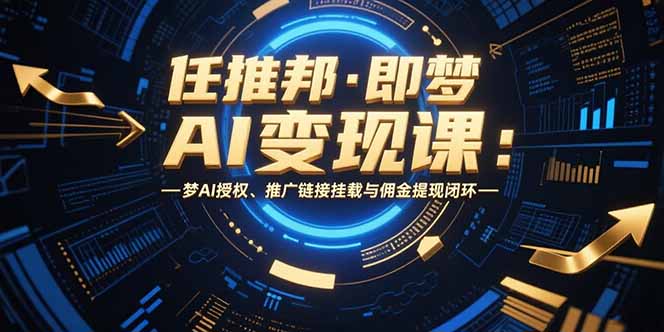 任推邦·即梦AI变现课：梦AI授权、推广链接挂载与佣金提现闭环网赚项目-副业赚钱-互联网创业-资源整合御文网赚