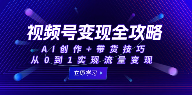 视频号变现全攻略：AI创作+带货技巧，从0到1实现流量变现-精品资源站