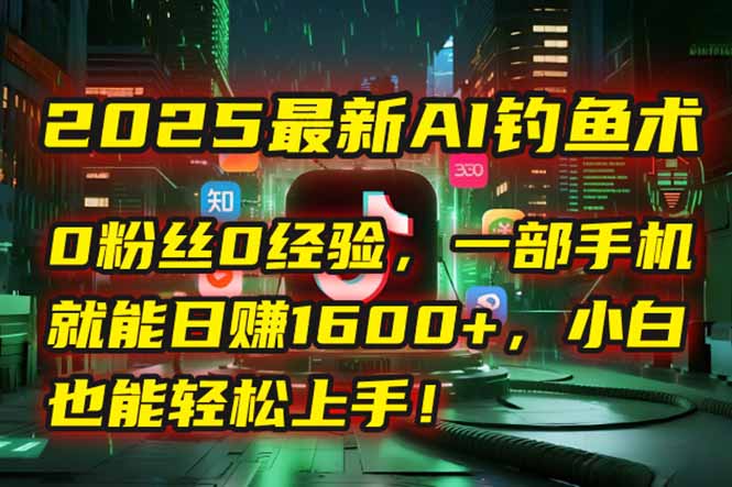 2025最新AI钓鱼术：0粉丝0经验，一部手机就能开启自动赚钱模式！网赚项目-副业赚钱-互联网创业-资源整合御文网赚