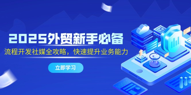 2025外贸新手必备，流程开发社媒全攻略，快速提升业务能力网赚项目-副业赚钱-互联网创业-资源整合御文网赚