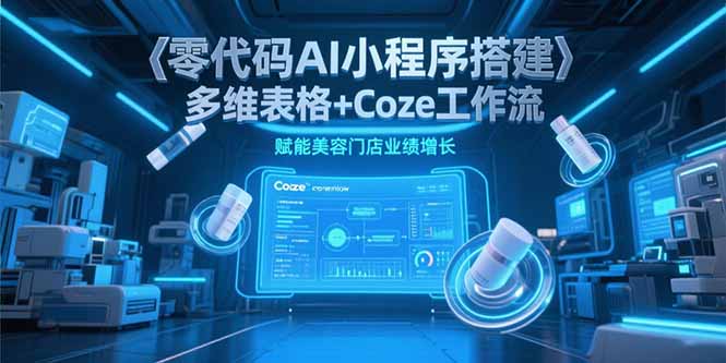 零代码AI小程序搭建，多维表格+Coze工作流，赋能美容门店业绩增长网赚项目-副业赚钱-互联网创业-资源整合御文网赚