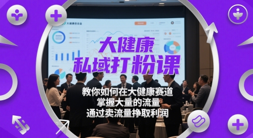 大健康私域打粉课，​教你如何在大健康赛道，掌握大量的流量，通过卖流量挣取利润网赚项目-副业赚钱-互联网创业-资源整合御文网赚