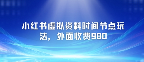 小红书虚拟资料时间节点玩法，外面收费980【附带项目教程】网赚项目-副业赚钱-互联网创业-资源整合御文网赚