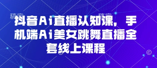 抖音Ai直播认知课，手机端Ai美女跳舞直播全套线上课程网赚项目-副业赚钱-互联网创业-资源整合御文网赚