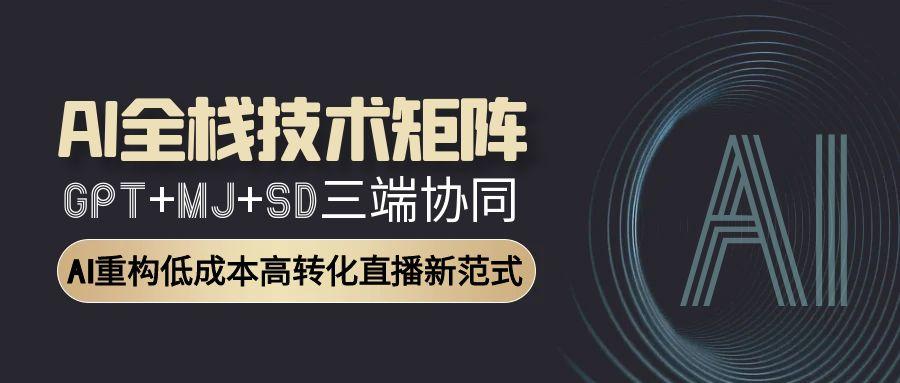AI全栈技术矩阵：GPT+MJ+SD三端协同，AI重构低成本高转化直播新范式网赚项目-副业赚钱-互联网创业-资源整合御文网赚