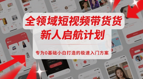 全领域短视频带货新人启航计划，专为0基础小白打造的极速入门方案网赚项目-副业赚钱-互联网创业-资源整合御文网赚