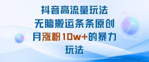 抖音高流量玩法：无脑搬运条条原创，月涨粉10w+的暴力玩法网赚项目-副业赚钱-互联网创业-资源整合御文网赚