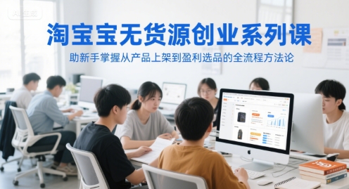 淘宝无货源创业系列课，助新手掌握从产品上架到盈利选品的全流程方法论网赚项目-副业赚钱-互联网创业-资源整合御文网赚