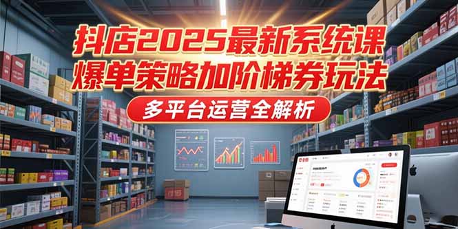 抖店2025最新系统课，爆单策略加阶梯券玩法，多平台运营全解析网赚项目-副业赚钱-互联网创业-资源整合御文网赚