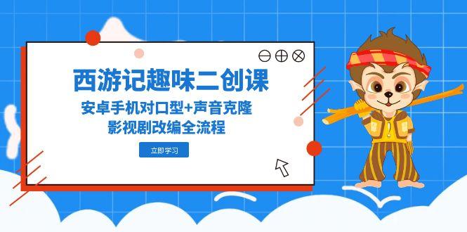 西游记趣味二创课，安卓手机对口型+声音克隆，影视剧改编全流程网赚项目-副业赚钱-互联网创业-资源整合御文网赚