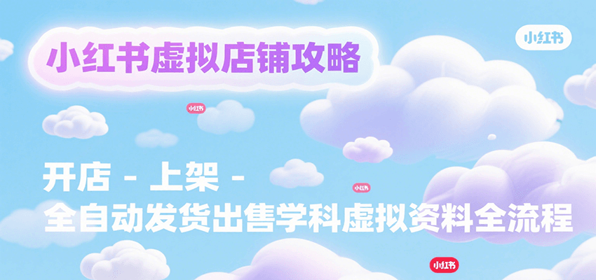 小红书虚拟店铺攻略，开店-上架-全自动发货出售学科虚拟资料完整流程网赚项目-副业赚钱-互联网创业-资源整合御文网赚