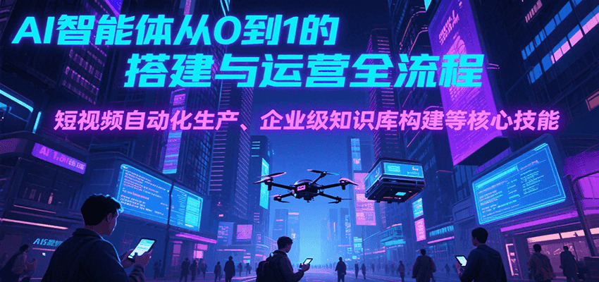 AI智能体从0到1的搭建与运营全流程，短视频自动化生产、企业级知识库构建等核心技能网赚项目-副业赚钱-互联网创业-资源整合御文网赚
