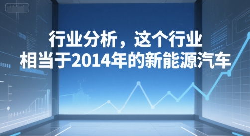 付费文章：行业分析，这个行业，相当于2014年的新能源汽车网赚项目-副业赚钱-互联网创业-资源整合御文网赚