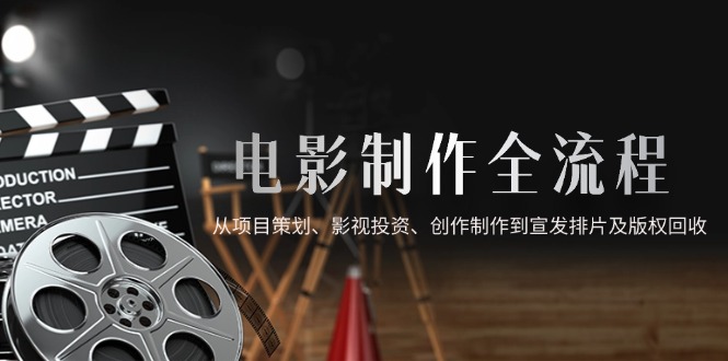 电影制作全流程，从项目策划、影视投资、创作制作到宣发排片及版权回收网赚项目-副业赚钱-互联网创业-资源整合御文网赚
