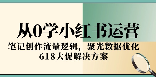 从0学小红书运营，笔记创作流量逻辑，聚光数据优化，618大促解决方案网赚项目-副业赚钱-互联网创业-资源整合御文网赚