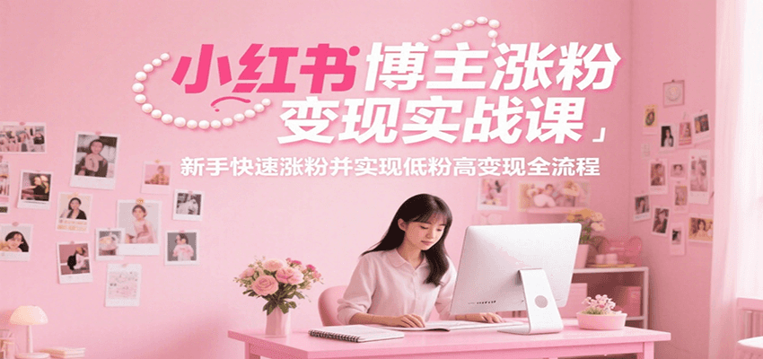 小红书博主涨粉变现实战课，新手快速涨粉并实现低粉高变现全流程网赚项目-副业赚钱-互联网创业-资源整合御文网赚