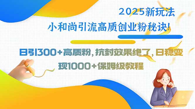2025新玩法小和尚引流高质创业粉秘诀！日引300+高质粉，抗封效果绝了，…网赚项目-副业赚钱-互联网创业-资源整合御文网赚