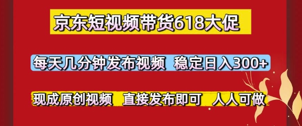 京东短视频带货618大促，每天几分钟发布视频，稳定日入3张+，现成原创视频，直接发布即可【揭秘】网赚项目-副业赚钱-互联网创业-资源整合御文网赚