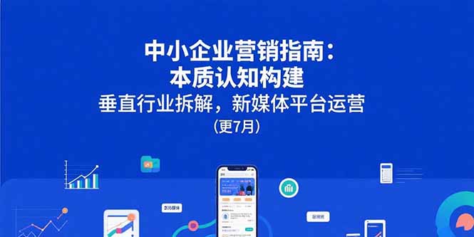 中小企业营销指南：本质认知构建，垂直行业拆解，新媒体平台运营(更7月网赚项目-副业赚钱-互联网创业-资源整合御文网赚