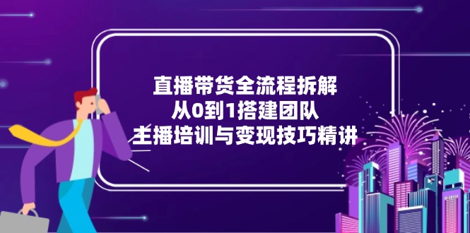 直播带货全流程拆解：从0到1搭建团队，主播培训与变现技巧精讲-精品资源站