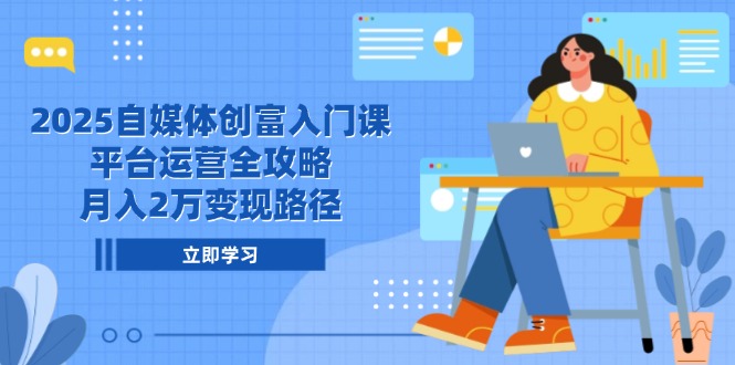 2025自媒体创富入门课，平台运营全攻略，月入2万变现路径网赚项目-副业赚钱-互联网创业-资源整合御文网赚