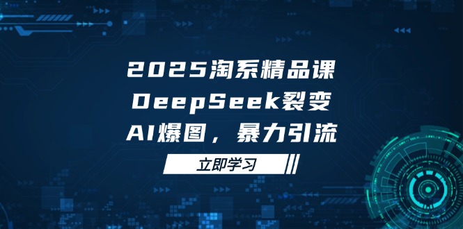 2025 淘系精品课，DeepSeek 裂变，AI 爆图，暴力引流网赚项目-副业赚钱-互联网创业-资源整合御文网赚