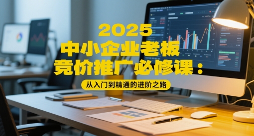 2025中小企业老板竞价推广必修课：从入门到精通的进阶之路网赚项目-副业赚钱-互联网创业-资源整合御文网赚