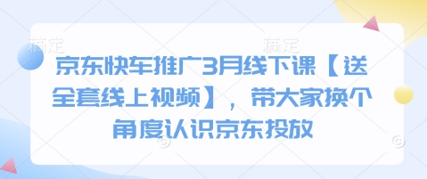 京东快车推广3月线下课【送全套线上视频】，带大家换个角度认识京东投放网赚项目-副业赚钱-互联网创业-资源整合御文网赚