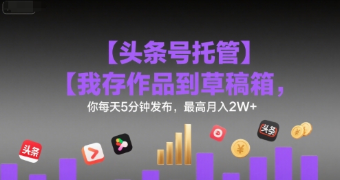 【头条号托管 】我存作品到草稿箱，你每天5分钟发布，最高月入2W+【揭秘】网赚项目-副业赚钱-互联网创业-资源整合御文网赚