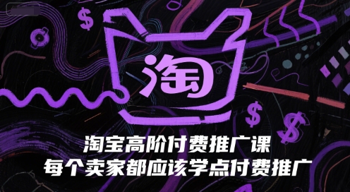 淘宝高阶付费推广课，每个卖家都应该学点付费推广网赚项目-副业赚钱-互联网创业-资源整合御文网赚