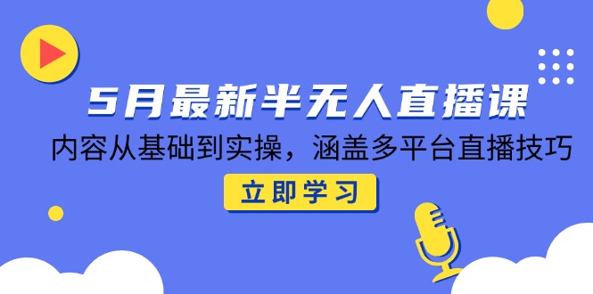 5月最新半无人直播课，内容从基础到实操，涵盖多平台直播技巧网赚项目-副业赚钱-互联网创业-资源整合御文网赚