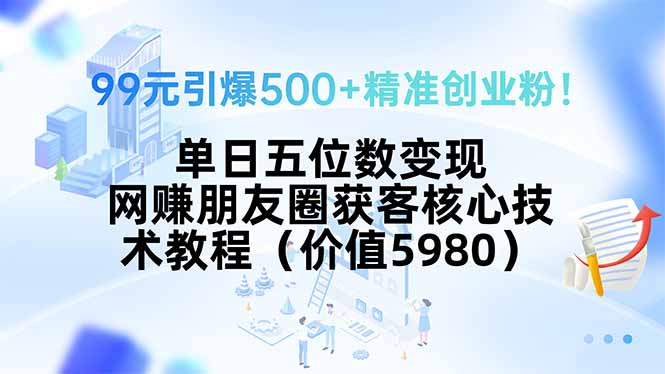99元引爆500+精准创业粉！单日五位数变现，网赚朋友圈获客核心技术教程…网赚项目-副业赚钱-互联网创业-资源整合御文网赚