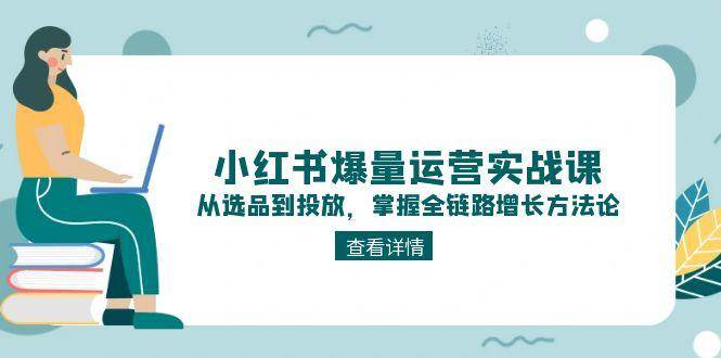 小红书爆量运营实战课：从选品到投放，掌握全链路增长方法论网赚项目-副业赚钱-互联网创业-资源整合御文网赚
