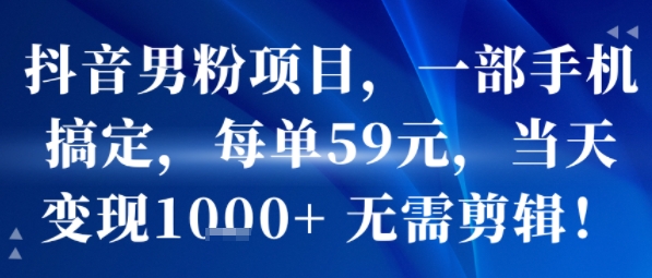 抖音男粉项目，一部手机搞定，每单59米，当天变现1k+  无需剪辑网赚项目-副业赚钱-互联网创业-资源整合御文网赚