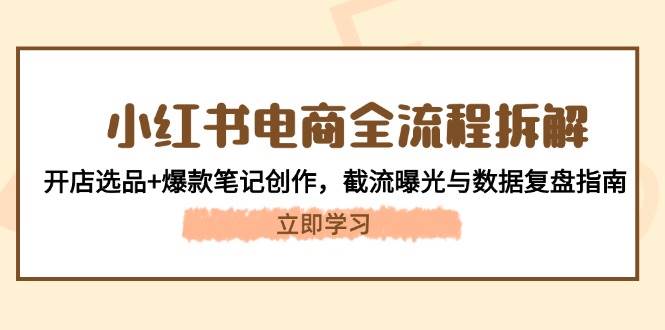 小红书电商全流程拆解：开店选品+爆款笔记创作，截流曝光与数据复盘指南网赚项目-副业赚钱-互联网创业-资源整合御文网赚