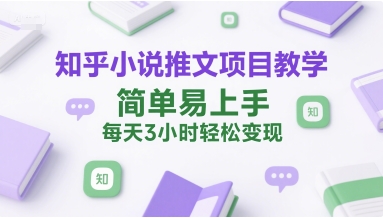 知乎小说推文项目教学，简单易上手，每天3小时轻松变现网赚项目-副业赚钱-互联网创业-资源整合御文网赚