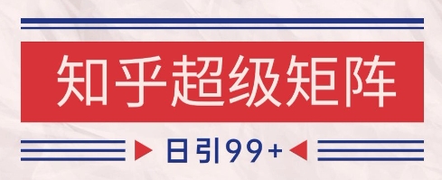 知乎超级矩阵玩法引流高质量精准粉SEO覆盖，日变现1k+【揭秘】网赚项目-副业赚钱-互联网创业-资源整合御文网赚