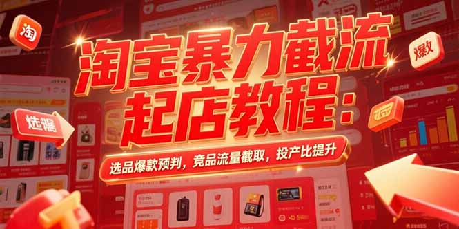 淘宝暴力截流起店教程：选品爆款预判，竞品流量截取，投产比提升网赚项目-副业赚钱-互联网创业-资源整合御文网赚