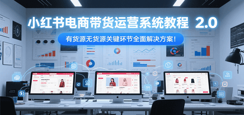 小红书电商带货运营系统教程2.0，有货源无货源关键环节全面解决方案！网赚项目-副业赚钱-互联网创业-资源整合御文网赚