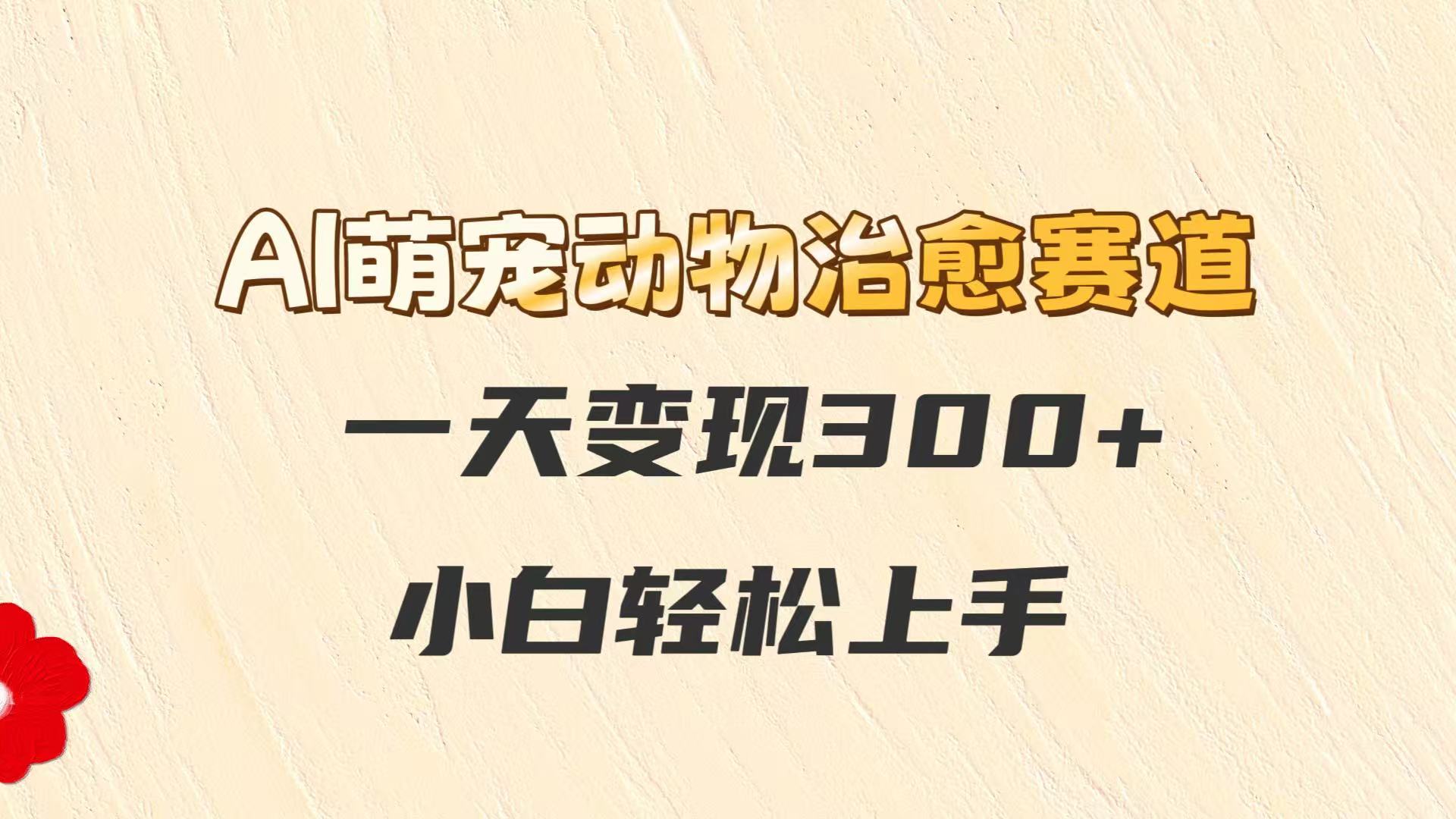 AI萌宠动物治愈赛道，一天变现300+，小白轻松上手网赚项目-副业赚钱-互联网创业-资源整合御文网赚