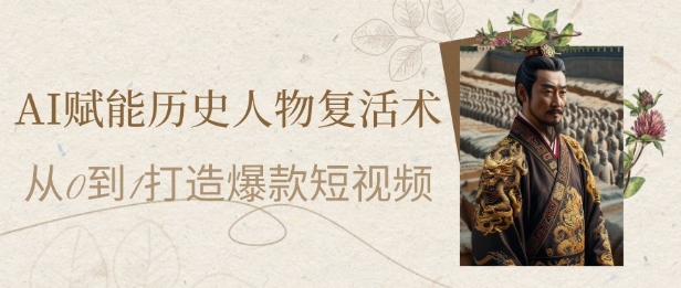AI赋能历史人物复活术：从0到1打造爆款短视频，7天涨粉10W，小白也能月入过1W网赚项目-副业赚钱-互联网创业-资源整合御文网赚