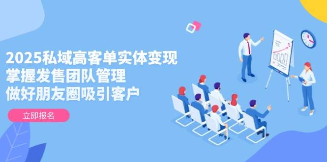 2025私域高客单实体变现，掌握发售团队管理，做好朋友圈吸引客户网赚项目-副业赚钱-互联网创业-资源整合御文网赚