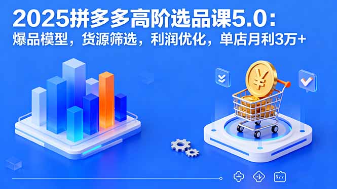 2025拼多多高阶选品课5.0：爆品模型，货源筛选，利润优化，单店月利3万+网赚项目-副业赚钱-互联网创业-资源整合御文网赚