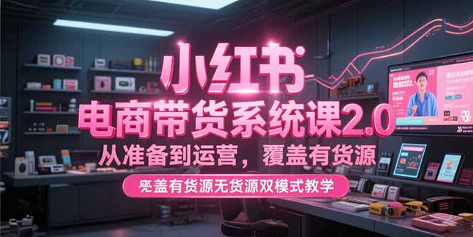 小红书电商带货系统课2.0，从准备到运营，覆盖有货源无货源双模式教学网赚项目-副业赚钱-互联网创业-资源整合御文网赚